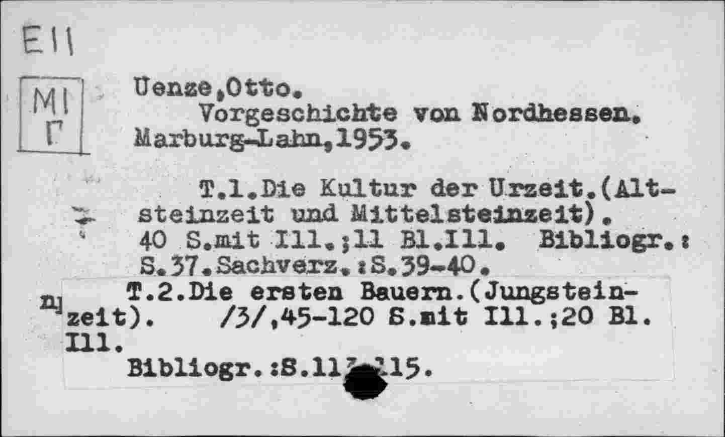 ﻿Ml г
Uease »Otto.
Vorgeschichte von Nordhessen.
Marburg-JL ahn, 1953.
T.l.Die Kultur der Urzeit. (Alt-
> Steinzeit und Mittelsteinzeit) •
40 S.mit Ill.jll ВІД 11. Bibliogr.»
S. 37. Sachverz. t S. 39-40 .
T.2.Die ersten Bauern.(Jungsteinzeit).	/3/,45-120 S.mit Ill.;20 Bl.
Ill.
Bibliogr. :S.llfrtf.15.